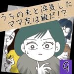 うちの夫と浮気したママ友は誰だ！？【9】