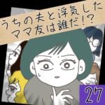 うちの夫と浮気したママ友は誰だ！？【27】