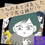 うちの夫と浮気したママ友は誰だ！？【26】